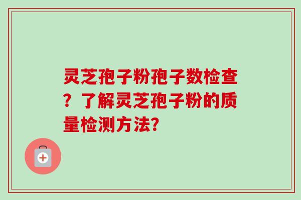 灵芝孢子粉孢子数检查?了解灵芝孢子粉的质量检测方法? 灵芝孢子粉孢子数检查?了解灵芝孢子粉的质量检测方法?
