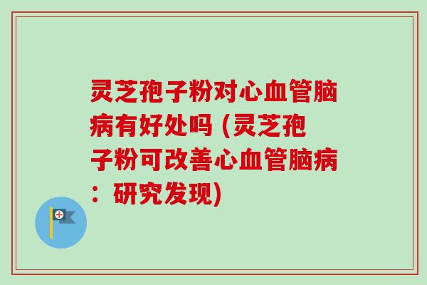灵芝孢子粉对有好处吗 (灵芝孢子粉可改善：研究发现)