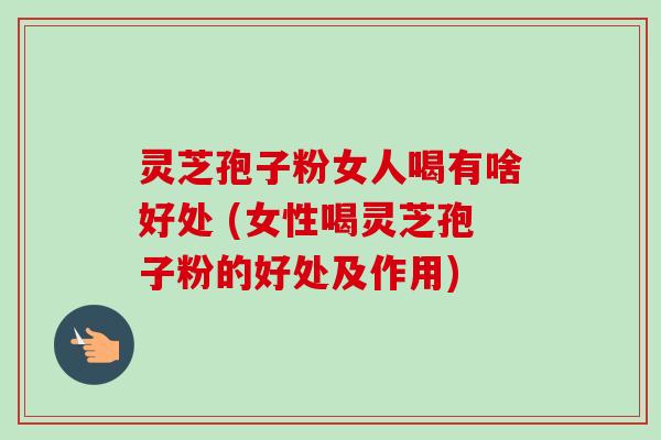 灵芝孢子粉女人喝有啥好处 (女性喝灵芝孢子粉的好处及作用) 灵芝孢子粉女人喝有啥好处 (女性喝灵芝孢子粉的好处及作用)