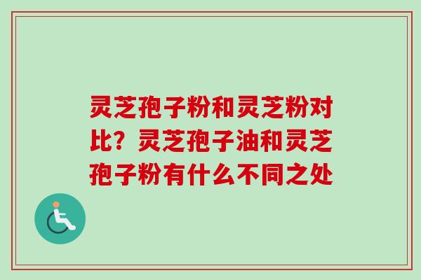 灵芝孢子粉和灵芝粉对比?灵芝孢子油和灵芝孢子粉有什么不同之处 灵芝孢子粉和灵芝粉对比?灵芝孢子油和灵芝孢子粉有什么不同之处