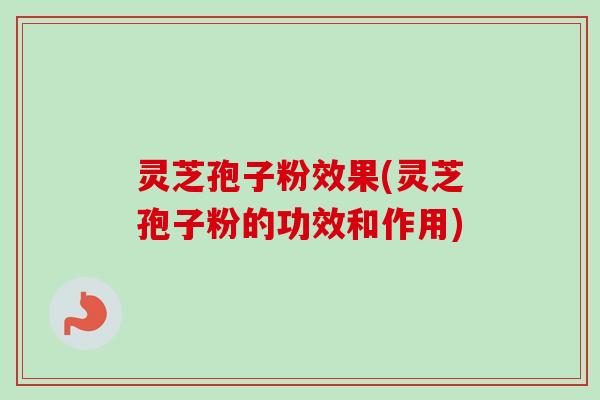 灵芝孢子粉效果(灵芝孢子粉的功效和作用) 灵芝孢子粉效果(灵芝孢子粉的功效和作用)