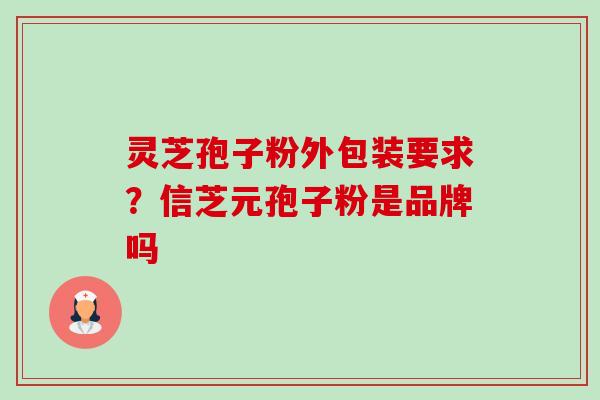 灵芝孢子粉外包装要求?信芝元孢子粉是品牌吗 灵芝孢子粉外包装要求?信芝元孢子粉是品牌吗
