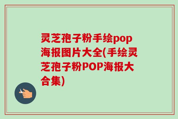 灵芝孢子粉手绘pop海报图片大全(手绘灵芝孢子粉POP海报大合集) 灵芝孢子粉手绘pop海报图片大全(手绘灵芝孢子粉POP海报大合集)