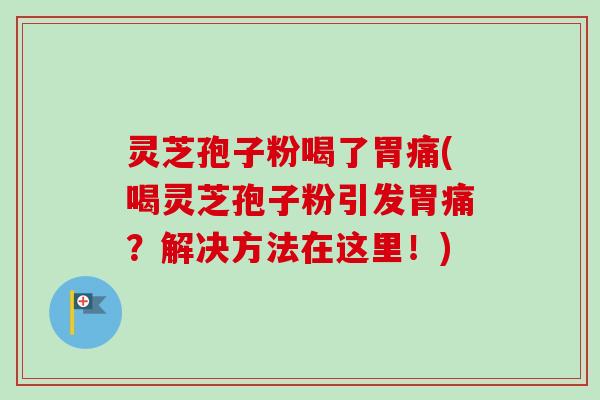 灵芝孢子粉喝了胃痛(喝灵芝孢子粉引发胃痛？解决方法在这里！)