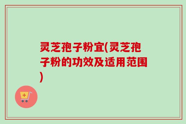 灵芝孢子粉宜(灵芝孢子粉的功效及适用范围) 灵芝孢子粉宜(灵芝孢子粉的功效及适用范围)
