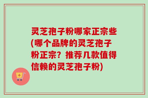灵芝孢子粉哪家正宗些(哪个品牌的灵芝孢子粉正宗?推荐几款值得信赖的灵芝孢子粉) 灵芝孢子粉哪家正宗些(哪个品牌的灵芝孢子粉正宗?推荐几款值得信赖的灵芝孢子粉)