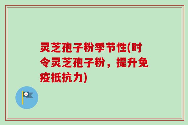 灵芝孢子粉季节性(时令灵芝孢子粉，提升免疫抵抗力)