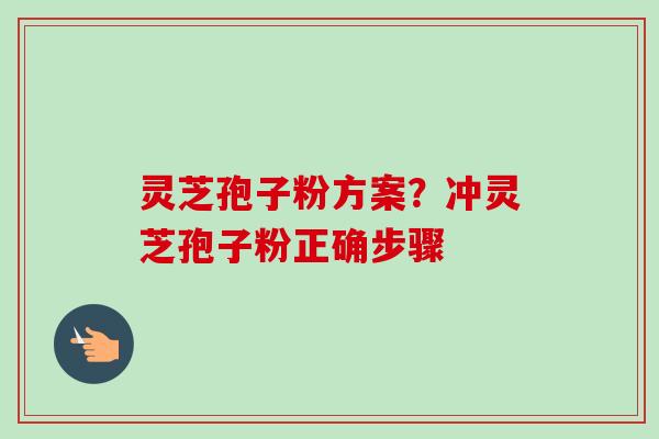 灵芝孢子粉方案？冲灵芝孢子粉正确步骤