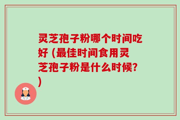 灵芝孢子粉哪个时间吃好 (佳时间食用灵芝孢子粉是什么时候？)