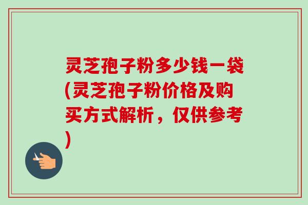 灵芝孢子粉多少钱一袋(灵芝孢子粉价格及购买方式解析,仅供参考) 灵芝孢子粉多少钱一袋(灵芝孢子粉价格及购买方式解析,仅供参考)