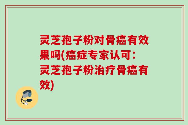 灵芝孢子粉对骨有效果吗(症专家认可:灵芝孢子粉骨有效) 灵芝孢子粉对骨有效果吗(症专家认可:灵芝孢子粉骨有效)
