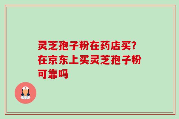 灵芝孢子粉在药店买？在京东上买灵芝孢子粉可靠吗