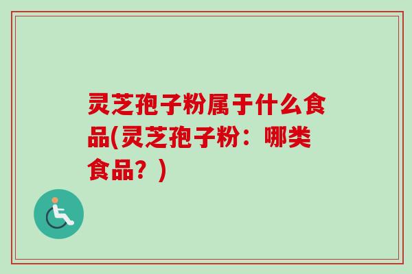 灵芝孢子粉属于什么食品(灵芝孢子粉:哪类食品?) 灵芝孢子粉属于什么食品(灵芝孢子粉:哪类食品?)