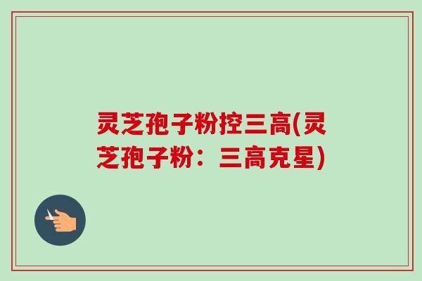 灵芝孢子粉控(灵芝孢子粉：克星)