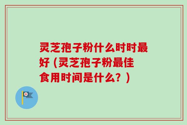 灵芝孢子粉什么时时好 (灵芝孢子粉佳食用时间是什么?) 灵芝孢子粉什么时时好 (灵芝孢子粉佳食用时间是什么?)