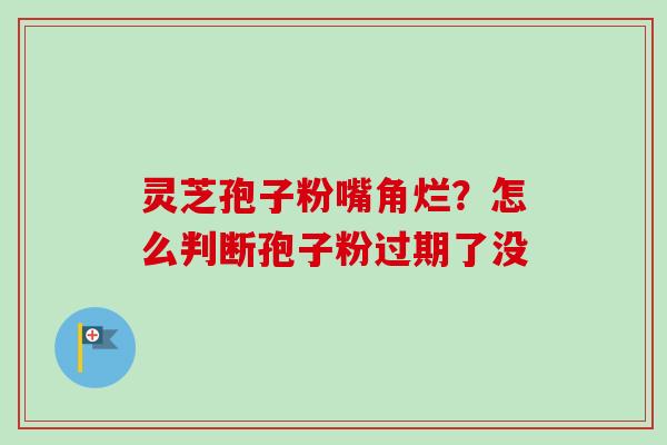 灵芝孢子粉嘴角烂?怎么判断孢子粉过期了没 灵芝孢子粉嘴角烂?怎么判断孢子粉过期了没