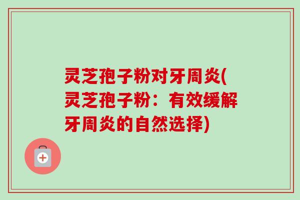 灵芝孢子粉对牙周炎(灵芝孢子粉:有效缓解牙周炎的自然选择) 灵芝孢子粉对牙周炎(灵芝孢子粉:有效缓解牙周炎的自然选择)