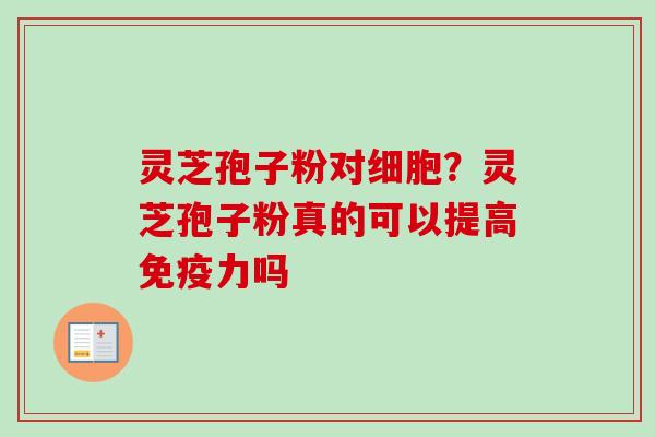 灵芝孢子粉对细胞？灵芝孢子粉真的可以提高免疫力吗
