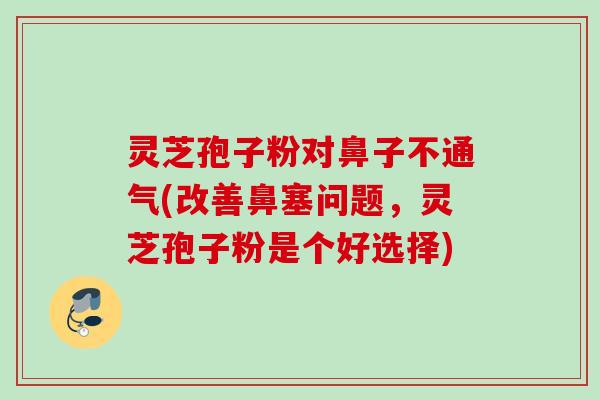 灵芝孢子粉对鼻子不通气(改善鼻塞问题,灵芝孢子粉是个好选择) 灵芝孢子粉对鼻子不通气(改善鼻塞问题,灵芝孢子粉是个好选择)