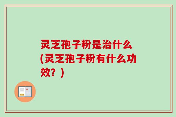 灵芝孢子粉是什么 (灵芝孢子粉有什么功效？)