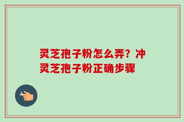 灵芝孢子粉怎么弄？冲灵芝孢子粉正确步骤