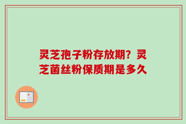 灵芝孢子粉存放期?灵芝菌丝粉保质期是多久 灵芝孢子粉存放期?灵芝菌丝粉保质期是多久
