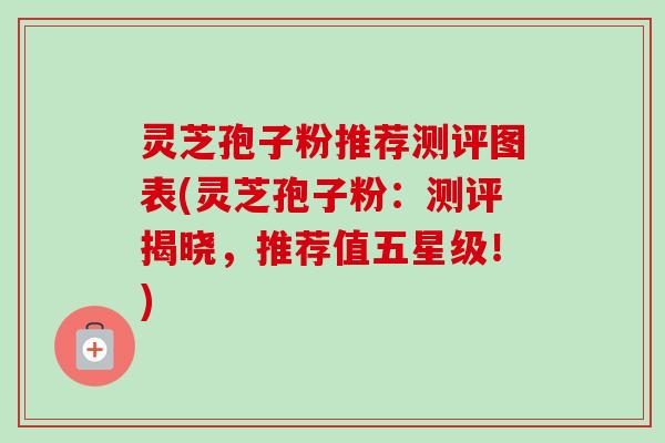灵芝孢子粉推荐测评图表(灵芝孢子粉:测评揭晓,推荐值五星级!) 灵芝孢子粉推荐测评图表(灵芝孢子粉:测评揭晓,推荐值五星级!)