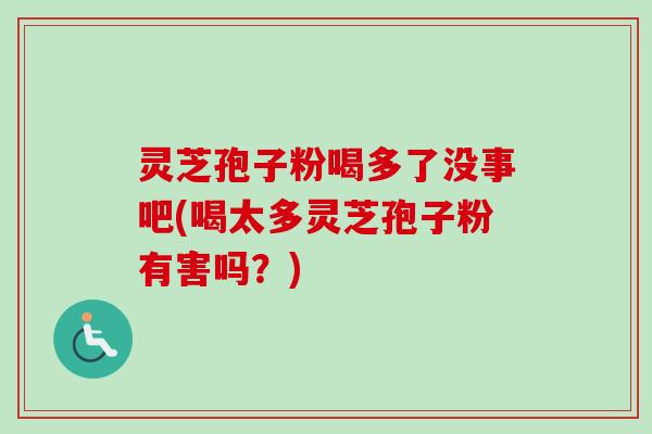 灵芝孢子粉喝多了没事吧(喝太多灵芝孢子粉有害吗?) 灵芝孢子粉喝多了没事吧(喝太多灵芝孢子粉有害吗?)
