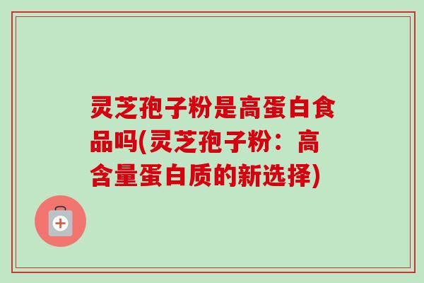 灵芝孢子粉是高蛋白食品吗(灵芝孢子粉:高含量蛋白质的新选择) 灵芝孢子粉是高蛋白食品吗(灵芝孢子粉:高含量蛋白质的新选择)