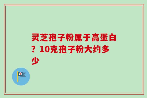 灵芝孢子粉属于高蛋白?10克孢子粉大约多少 灵芝孢子粉属于高蛋白?10克孢子粉大约多少
