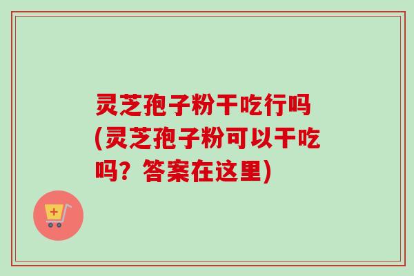 灵芝孢子粉干吃行吗 (灵芝孢子粉可以干吃吗?答案在这里) 灵芝孢子粉干吃行吗 (灵芝孢子粉可以干吃吗?答案在这里)