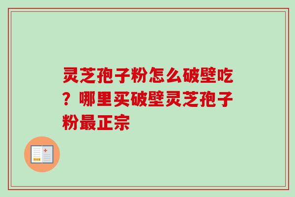 灵芝孢子粉怎么破壁吃?哪里买破壁灵芝孢子粉正宗 灵芝孢子粉怎么破壁吃?哪里买破壁灵芝孢子粉正宗