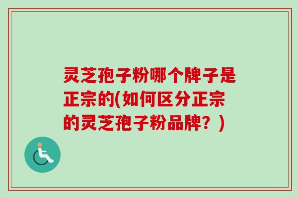 灵芝孢子粉哪个牌子是正宗的(如何区分正宗的灵芝孢子粉品牌？)