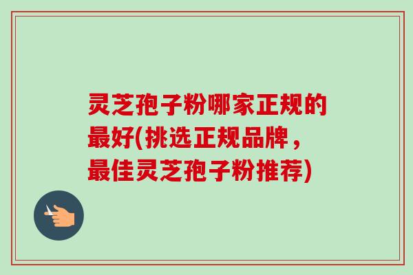 灵芝孢子粉哪家正规的好(挑选正规品牌,佳灵芝孢子粉推荐) 灵芝孢子粉哪家正规的好(挑选正规品牌,佳灵芝孢子粉推荐)