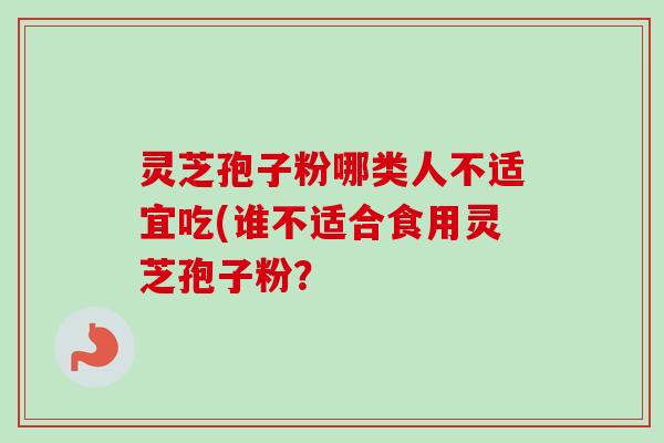 灵芝孢子粉哪类人不适宜吃(谁不适合食用灵芝孢子粉? 灵芝孢子粉哪类人不适宜吃(谁不适合食用灵芝孢子粉?