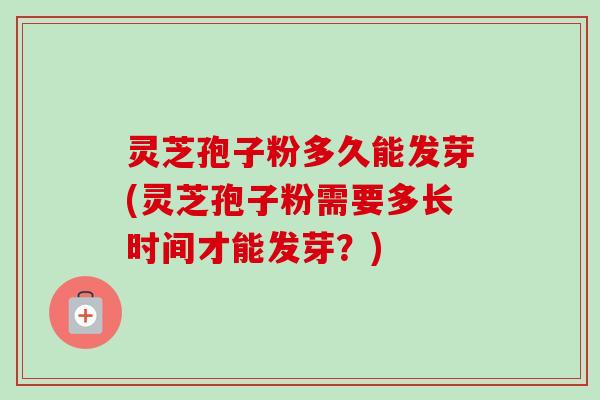 灵芝孢子粉多久能发芽(灵芝孢子粉需要多长时间才能发芽?) 灵芝孢子粉多久能发芽(灵芝孢子粉需要多长时间才能发芽?)