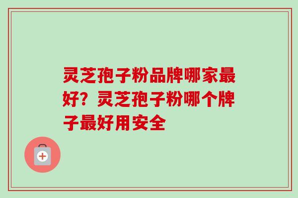 灵芝孢子粉品牌哪家好?灵芝孢子粉哪个牌子好用安全 灵芝孢子粉品牌哪家好?灵芝孢子粉哪个牌子好用安全