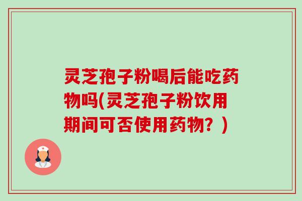 灵芝孢子粉喝后能吃吗(灵芝孢子粉饮用期间可否使用？)