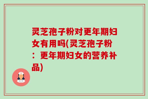 灵芝孢子粉对妇女有用吗(灵芝孢子粉:妇女的营养补品) 灵芝孢子粉对妇女有用吗(灵芝孢子粉:妇女的营养补品)