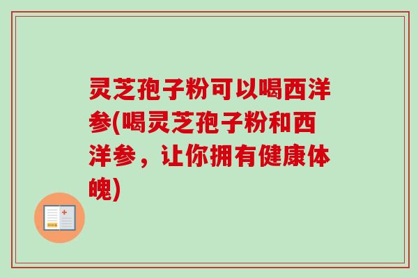 灵芝孢子粉可以喝西洋参(喝灵芝孢子粉和西洋参,让你拥有健康体魄) 灵芝孢子粉可以喝西洋参(喝灵芝孢子粉和西洋参,让你拥有健康体魄)