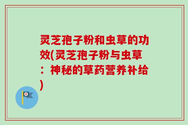 灵芝孢子粉和虫草的功效(灵芝孢子粉与虫草:神秘的草药营养补给) 灵芝孢子粉和虫草的功效(灵芝孢子粉与虫草:神秘的草药营养补给)