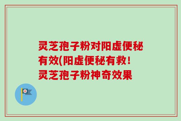 灵芝孢子粉对阳虚有效(阳虚有救!灵芝孢子粉神奇效果 灵芝孢子粉对阳虚有效(阳虚有救!灵芝孢子粉神奇效果
