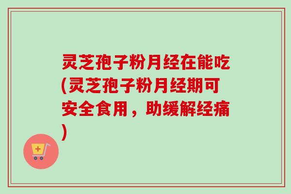 灵芝孢子粉在能吃(灵芝孢子粉期可安全食用,助缓解经痛) 灵芝孢子粉在能吃(灵芝孢子粉期可安全食用,助缓解经痛)