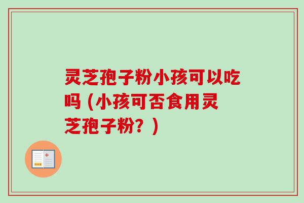 灵芝孢子粉小孩可以吃吗 (小孩可否食用灵芝孢子粉?) 灵芝孢子粉小孩可以吃吗 (小孩可否食用灵芝孢子粉?)