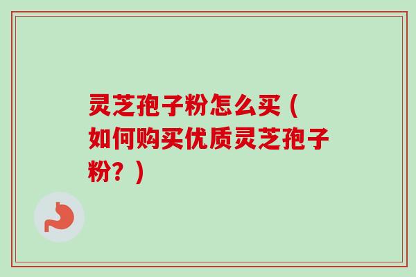 灵芝孢子粉怎么买 (如何购买优质灵芝孢子粉?) 灵芝孢子粉怎么买 (如何购买优质灵芝孢子粉?)