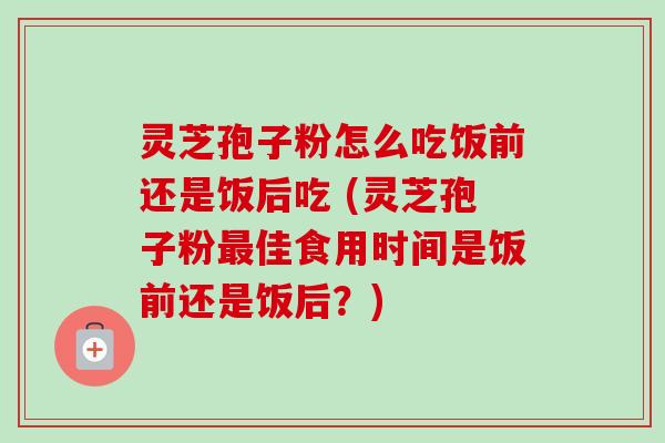 灵芝孢子粉怎么吃饭前还是饭后吃 (灵芝孢子粉佳食用时间是饭前还是饭后?) 灵芝孢子粉怎么吃饭前还是饭后吃 (灵芝孢子粉佳食用时间是饭前还是饭后?)