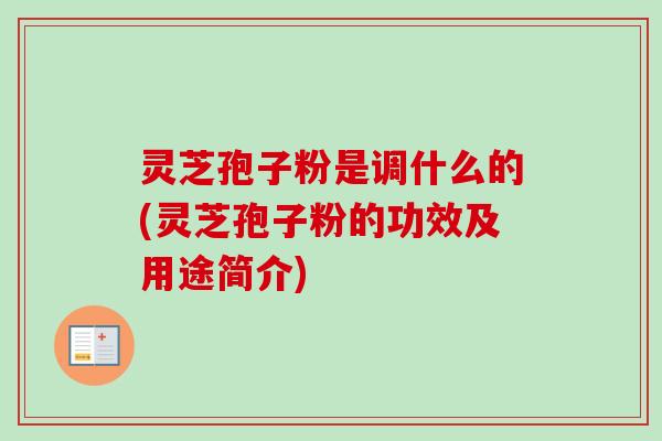 灵芝孢子粉是调什么的(灵芝孢子粉的功效及用途简介) 灵芝孢子粉是调什么的(灵芝孢子粉的功效及用途简介)
