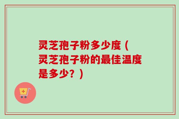 灵芝孢子粉多少度 (灵芝孢子粉的佳温度是多少?) 灵芝孢子粉多少度 (灵芝孢子粉的佳温度是多少?)