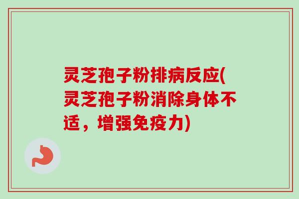灵芝孢子粉排反应(灵芝孢子粉消除身体不适,增强免疫力) 灵芝孢子粉排反应(灵芝孢子粉消除身体不适,增强免疫力)