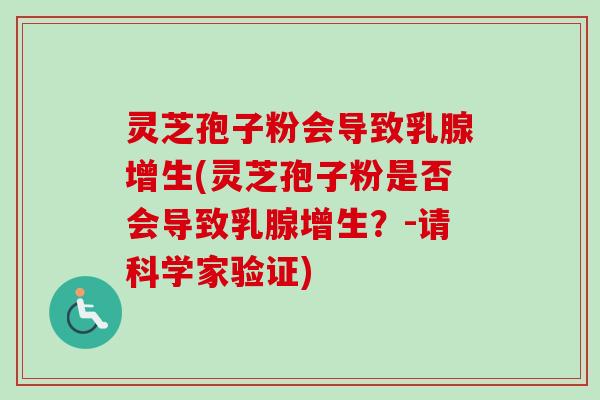 灵芝孢子粉会导致乳腺增生(灵芝孢子粉是否会导致乳腺增生?-请科学家验证) 灵芝孢子粉会导致乳腺增生(灵芝孢子粉是否会导致乳腺增生?-请科学家验证)